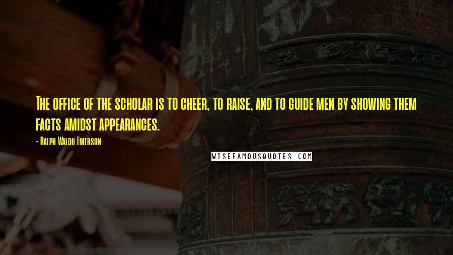 Ralph Waldo Emerson Quotes: The office of the scholar is to cheer, to raise, and to guide men by showing them facts amidst appearances.