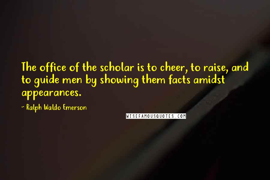 Ralph Waldo Emerson Quotes: The office of the scholar is to cheer, to raise, and to guide men by showing them facts amidst appearances.