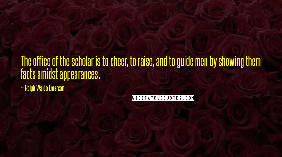 Ralph Waldo Emerson Quotes: The office of the scholar is to cheer, to raise, and to guide men by showing them facts amidst appearances.