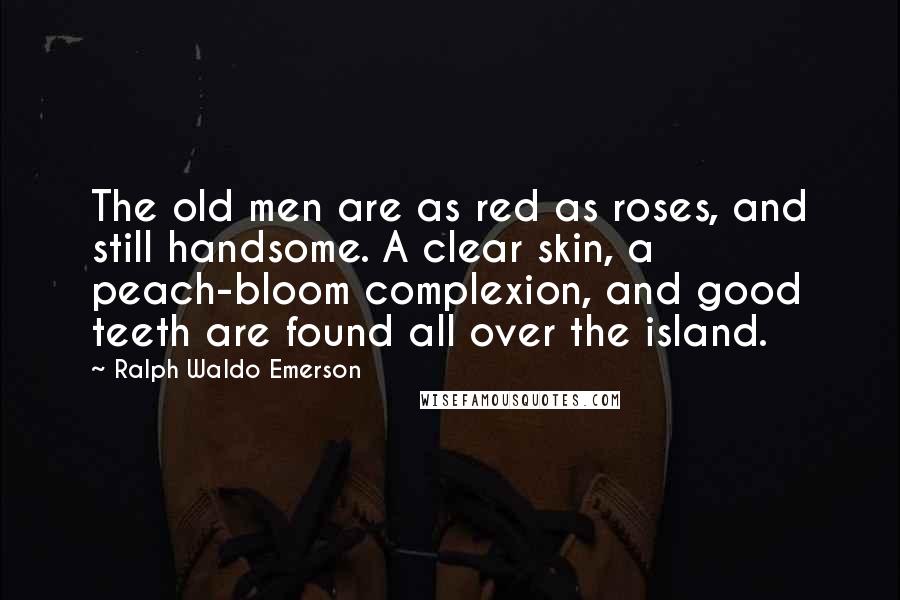 Ralph Waldo Emerson Quotes: The old men are as red as roses, and still handsome. A clear skin, a peach-bloom complexion, and good teeth are found all over the island.