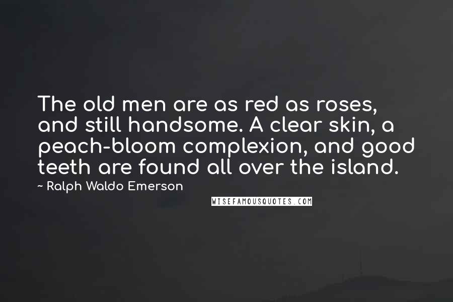 Ralph Waldo Emerson Quotes: The old men are as red as roses, and still handsome. A clear skin, a peach-bloom complexion, and good teeth are found all over the island.