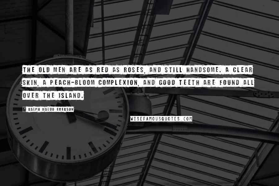 Ralph Waldo Emerson Quotes: The old men are as red as roses, and still handsome. A clear skin, a peach-bloom complexion, and good teeth are found all over the island.