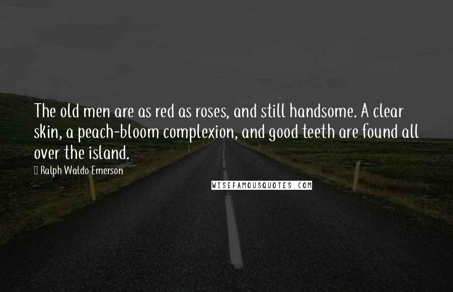 Ralph Waldo Emerson Quotes: The old men are as red as roses, and still handsome. A clear skin, a peach-bloom complexion, and good teeth are found all over the island.