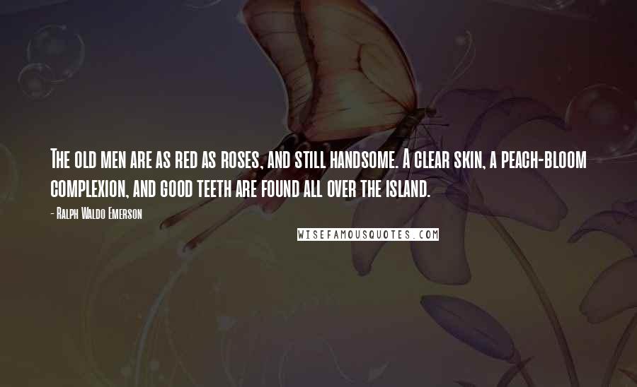 Ralph Waldo Emerson Quotes: The old men are as red as roses, and still handsome. A clear skin, a peach-bloom complexion, and good teeth are found all over the island.