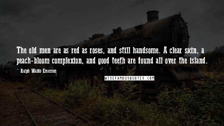 Ralph Waldo Emerson Quotes: The old men are as red as roses, and still handsome. A clear skin, a peach-bloom complexion, and good teeth are found all over the island.