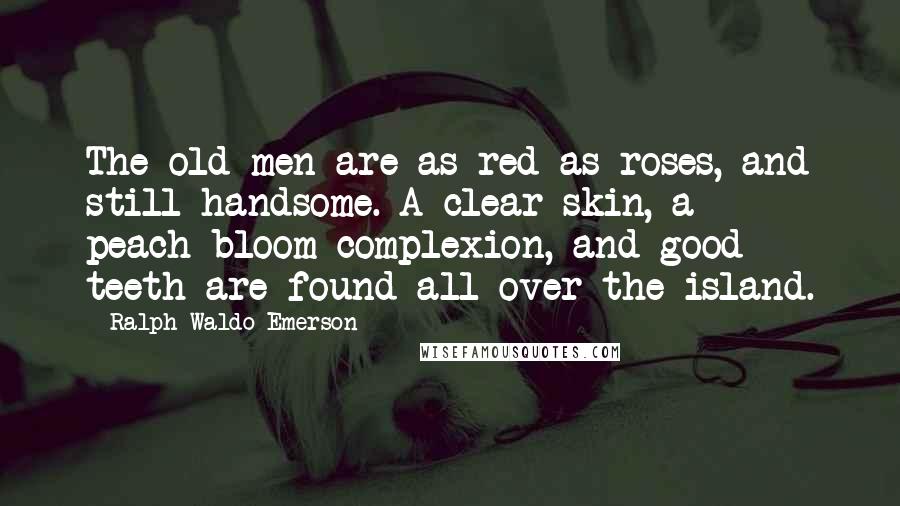 Ralph Waldo Emerson Quotes: The old men are as red as roses, and still handsome. A clear skin, a peach-bloom complexion, and good teeth are found all over the island.