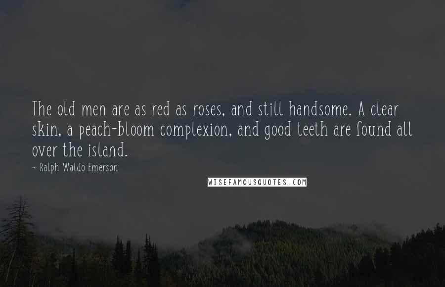 Ralph Waldo Emerson Quotes: The old men are as red as roses, and still handsome. A clear skin, a peach-bloom complexion, and good teeth are found all over the island.