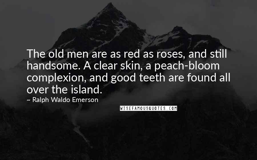 Ralph Waldo Emerson Quotes: The old men are as red as roses, and still handsome. A clear skin, a peach-bloom complexion, and good teeth are found all over the island.