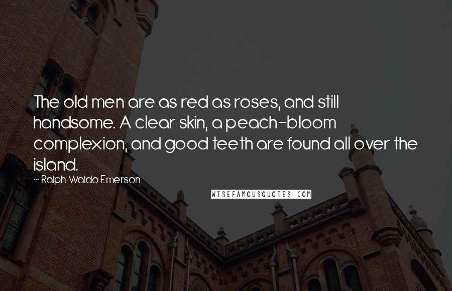Ralph Waldo Emerson Quotes: The old men are as red as roses, and still handsome. A clear skin, a peach-bloom complexion, and good teeth are found all over the island.