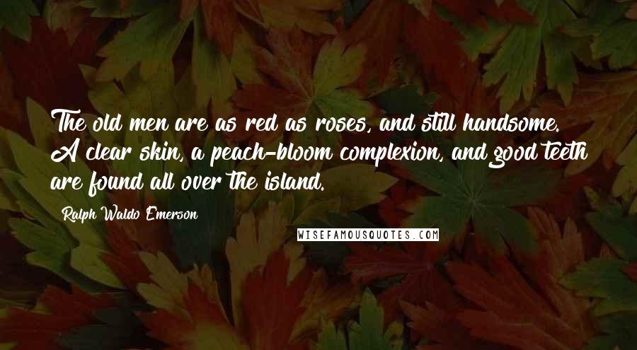 Ralph Waldo Emerson Quotes: The old men are as red as roses, and still handsome. A clear skin, a peach-bloom complexion, and good teeth are found all over the island.