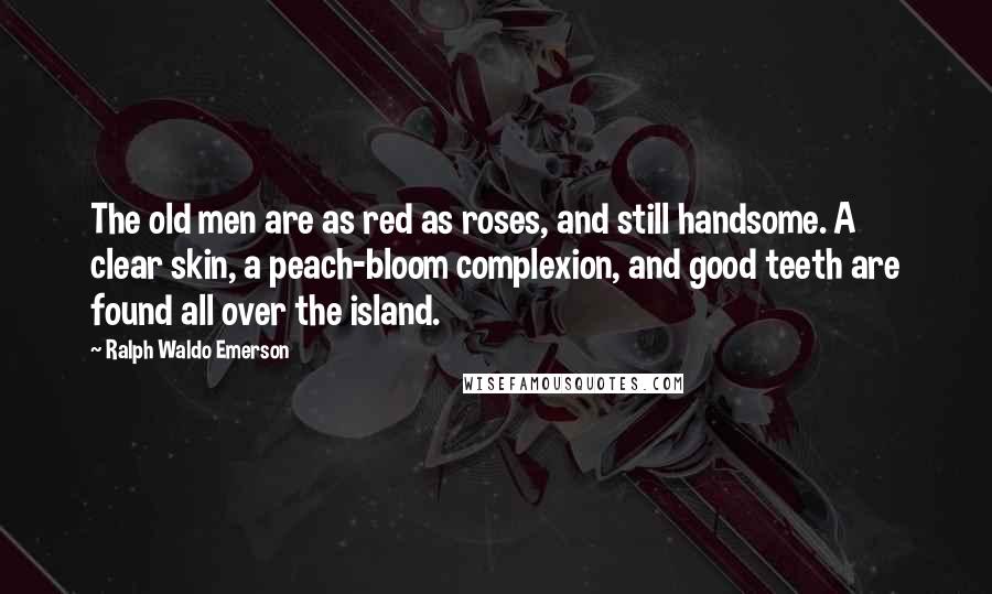 Ralph Waldo Emerson Quotes: The old men are as red as roses, and still handsome. A clear skin, a peach-bloom complexion, and good teeth are found all over the island.