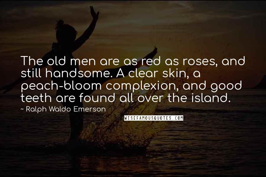 Ralph Waldo Emerson Quotes: The old men are as red as roses, and still handsome. A clear skin, a peach-bloom complexion, and good teeth are found all over the island.