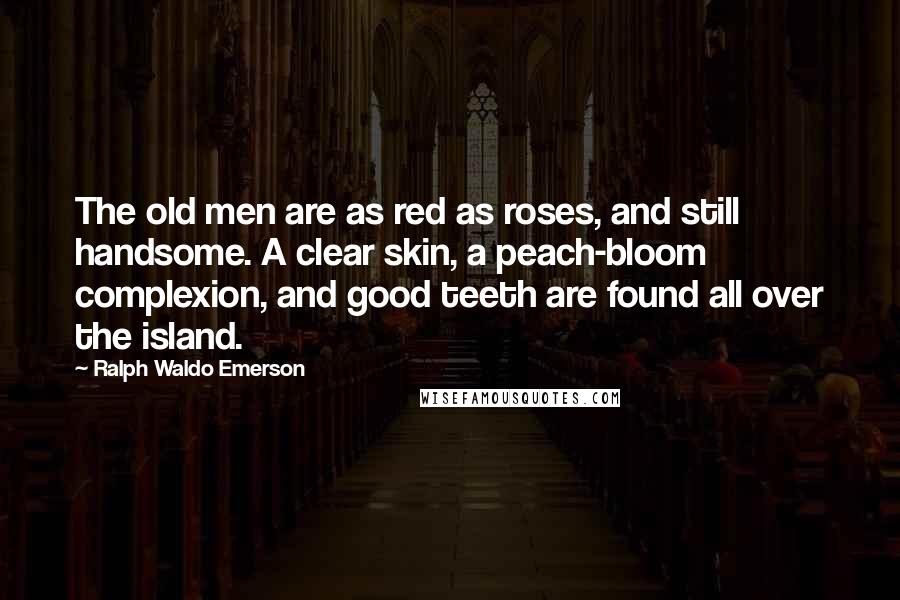 Ralph Waldo Emerson Quotes: The old men are as red as roses, and still handsome. A clear skin, a peach-bloom complexion, and good teeth are found all over the island.