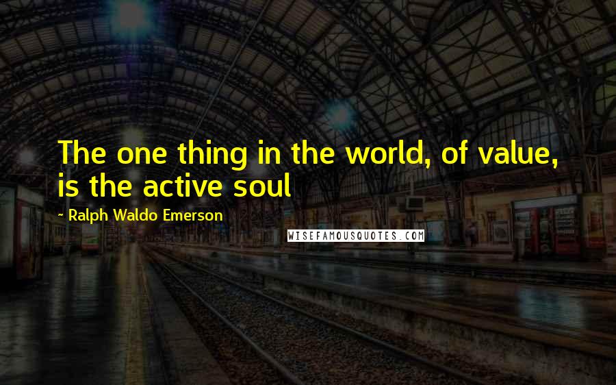 Ralph Waldo Emerson Quotes: The one thing in the world, of value, is the active soul