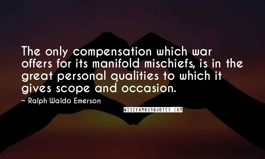 Ralph Waldo Emerson Quotes: The only compensation which war offers for its manifold mischiefs, is in the great personal qualities to which it gives scope and occasion.