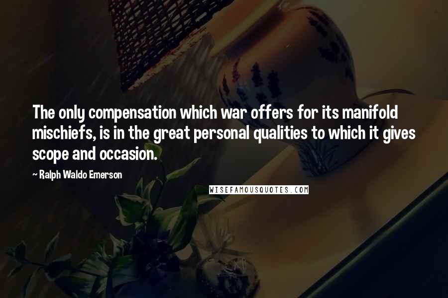 Ralph Waldo Emerson Quotes: The only compensation which war offers for its manifold mischiefs, is in the great personal qualities to which it gives scope and occasion.