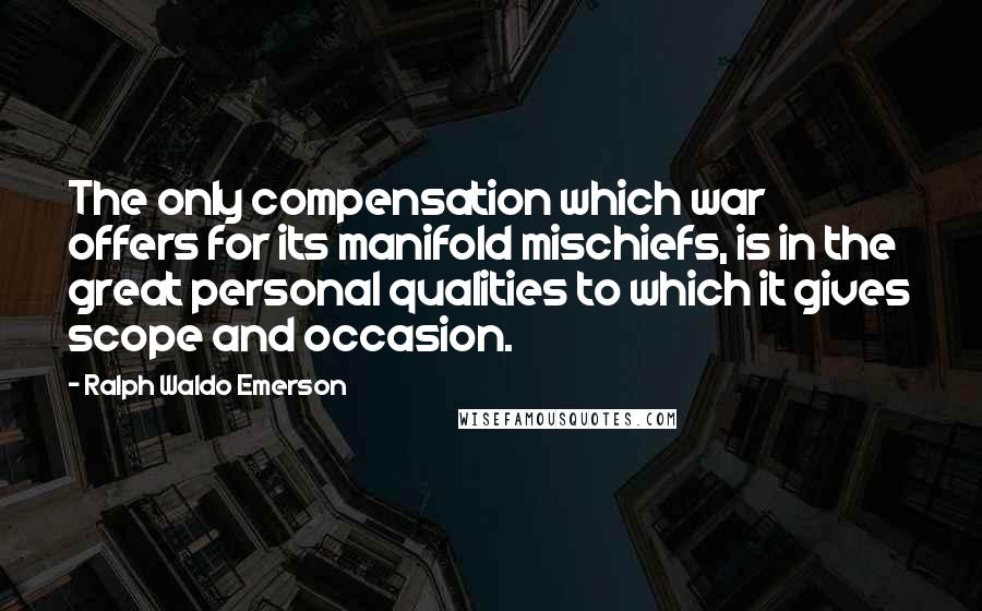 Ralph Waldo Emerson Quotes: The only compensation which war offers for its manifold mischiefs, is in the great personal qualities to which it gives scope and occasion.