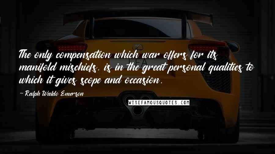 Ralph Waldo Emerson Quotes: The only compensation which war offers for its manifold mischiefs, is in the great personal qualities to which it gives scope and occasion.