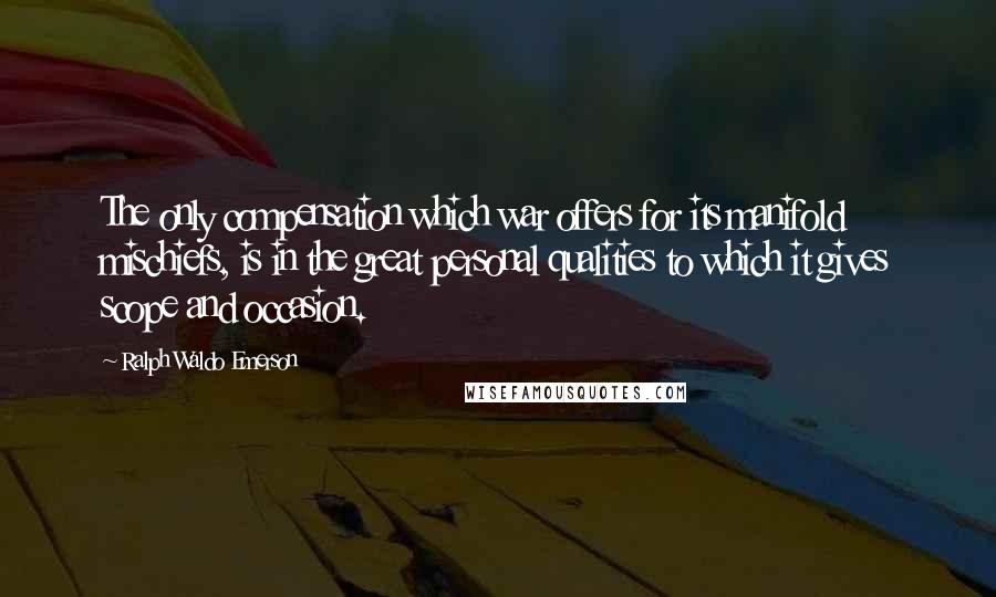 Ralph Waldo Emerson Quotes: The only compensation which war offers for its manifold mischiefs, is in the great personal qualities to which it gives scope and occasion.