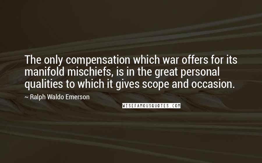 Ralph Waldo Emerson Quotes: The only compensation which war offers for its manifold mischiefs, is in the great personal qualities to which it gives scope and occasion.