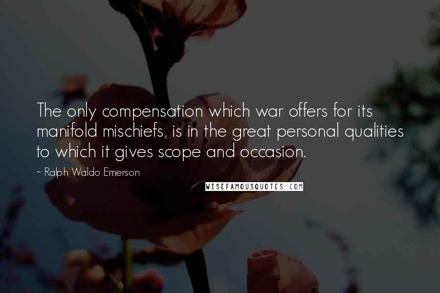 Ralph Waldo Emerson Quotes: The only compensation which war offers for its manifold mischiefs, is in the great personal qualities to which it gives scope and occasion.