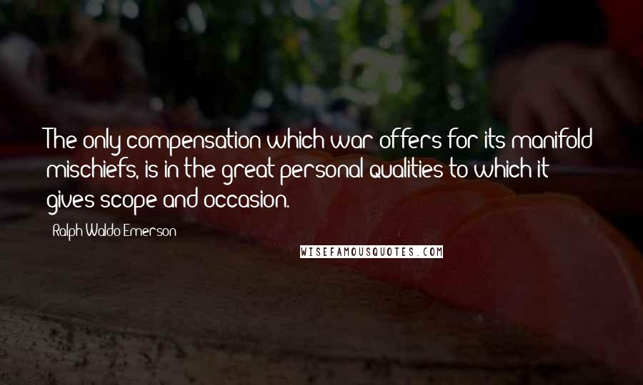 Ralph Waldo Emerson Quotes: The only compensation which war offers for its manifold mischiefs, is in the great personal qualities to which it gives scope and occasion.