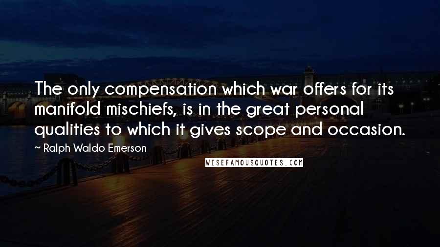 Ralph Waldo Emerson Quotes: The only compensation which war offers for its manifold mischiefs, is in the great personal qualities to which it gives scope and occasion.