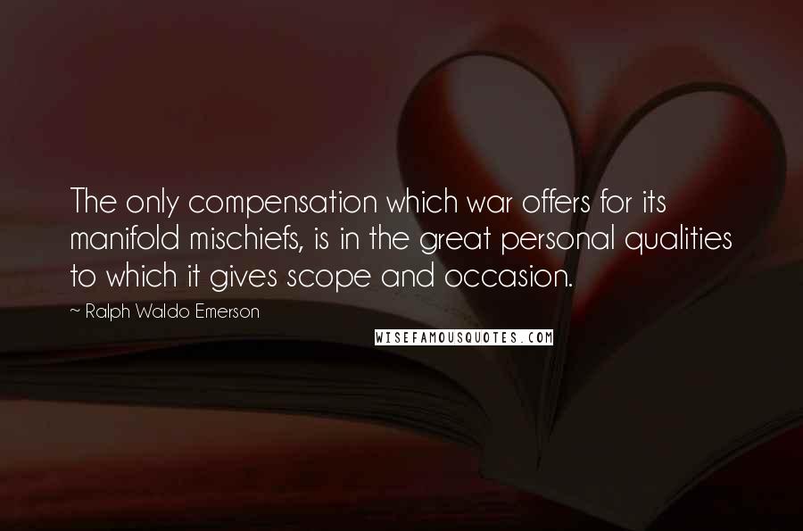 Ralph Waldo Emerson Quotes: The only compensation which war offers for its manifold mischiefs, is in the great personal qualities to which it gives scope and occasion.