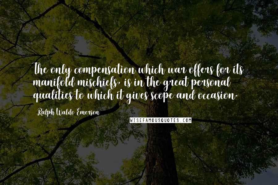 Ralph Waldo Emerson Quotes: The only compensation which war offers for its manifold mischiefs, is in the great personal qualities to which it gives scope and occasion.