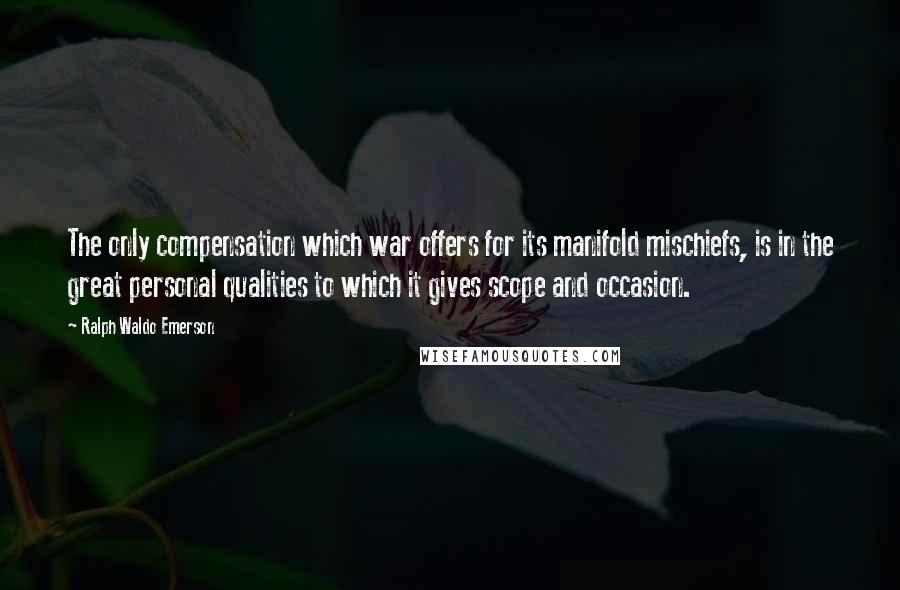 Ralph Waldo Emerson Quotes: The only compensation which war offers for its manifold mischiefs, is in the great personal qualities to which it gives scope and occasion.