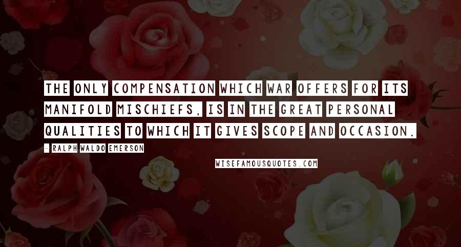 Ralph Waldo Emerson Quotes: The only compensation which war offers for its manifold mischiefs, is in the great personal qualities to which it gives scope and occasion.