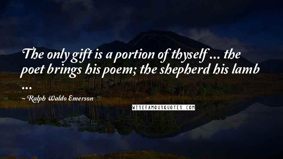 Ralph Waldo Emerson Quotes: The only gift is a portion of thyself ... the poet brings his poem; the shepherd his lamb ...