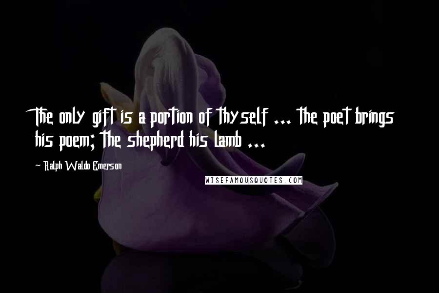 Ralph Waldo Emerson Quotes: The only gift is a portion of thyself ... the poet brings his poem; the shepherd his lamb ...