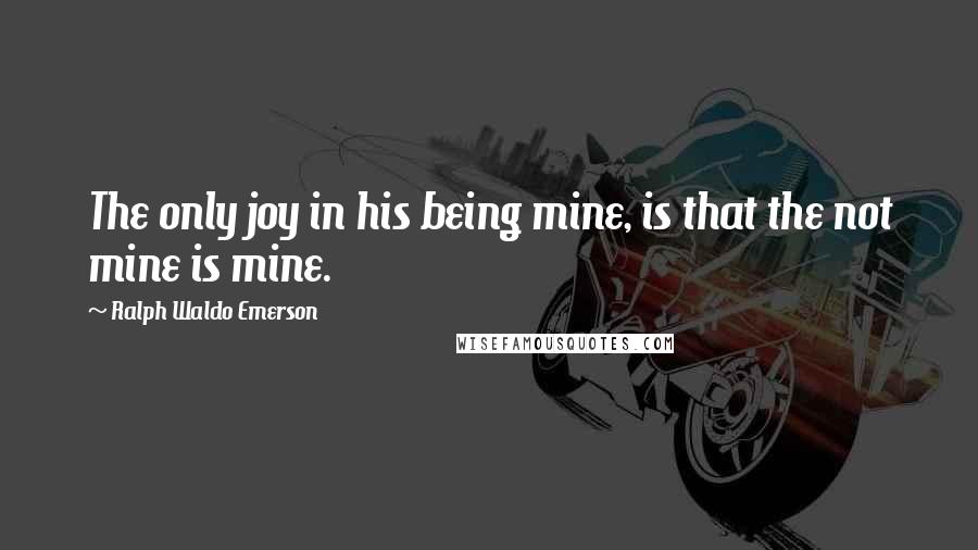 Ralph Waldo Emerson Quotes: The only joy in his being mine, is that the not mine is mine.