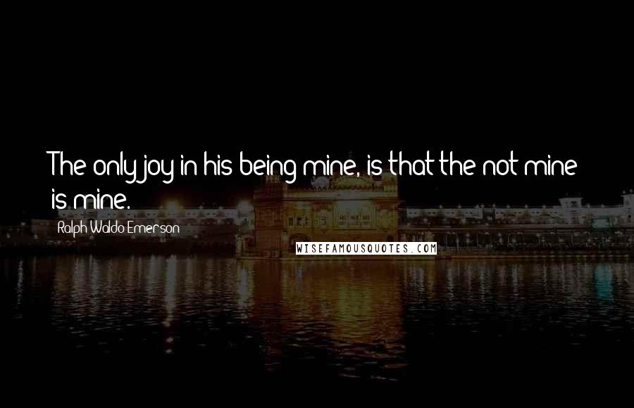 Ralph Waldo Emerson Quotes: The only joy in his being mine, is that the not mine is mine.