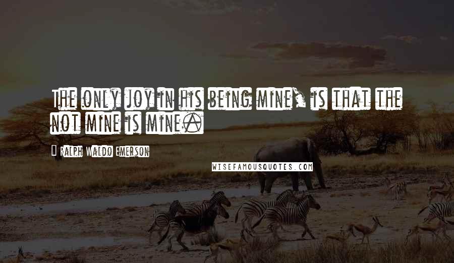 Ralph Waldo Emerson Quotes: The only joy in his being mine, is that the not mine is mine.