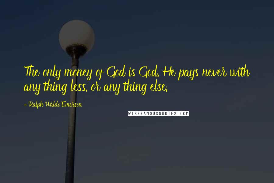 Ralph Waldo Emerson Quotes: The only money of God is God. He pays never with any thing less, or any thing else.
