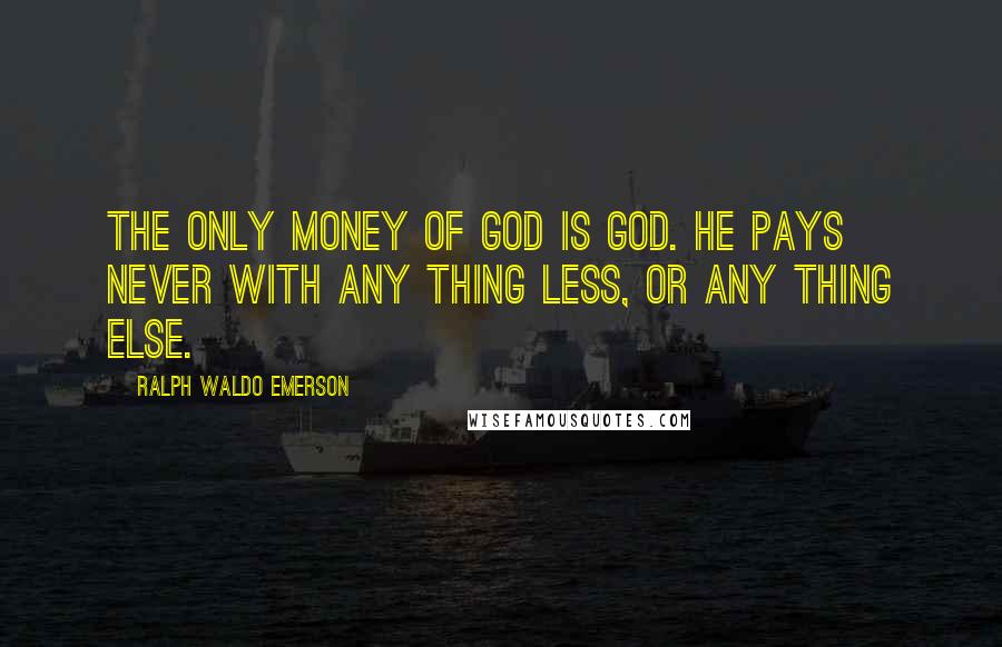 Ralph Waldo Emerson Quotes: The only money of God is God. He pays never with any thing less, or any thing else.