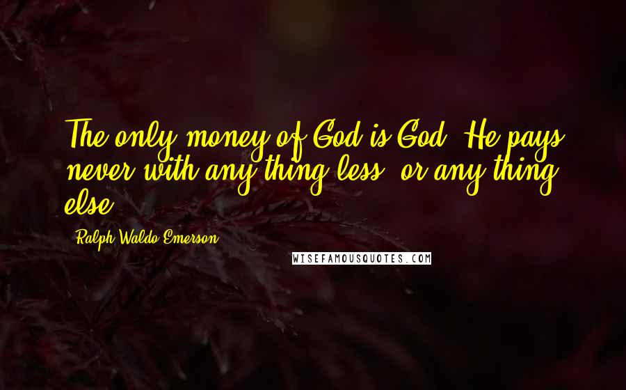 Ralph Waldo Emerson Quotes: The only money of God is God. He pays never with any thing less, or any thing else.