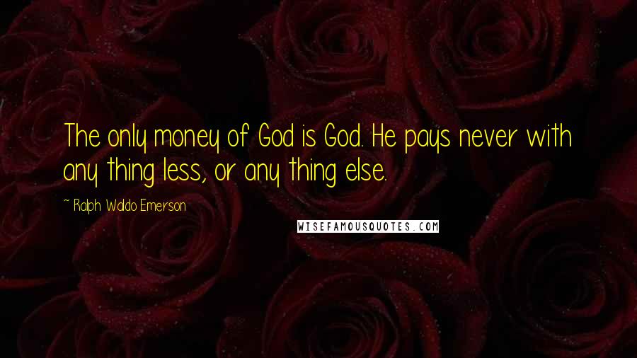 Ralph Waldo Emerson Quotes: The only money of God is God. He pays never with any thing less, or any thing else.