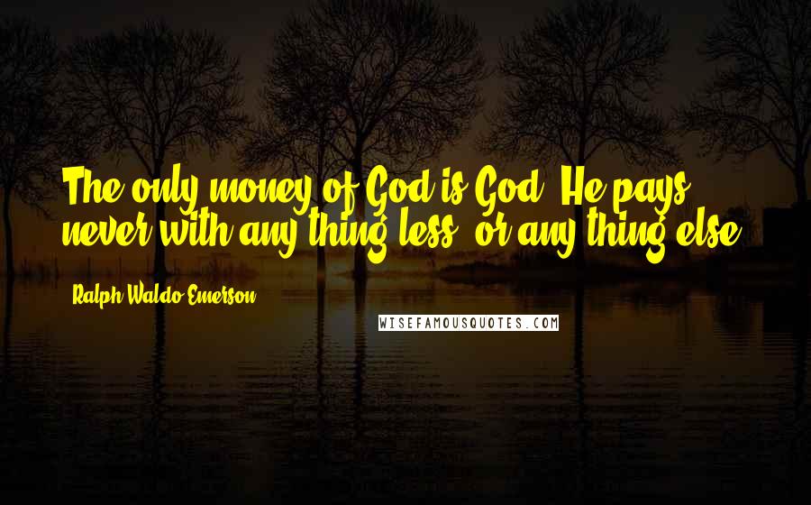 Ralph Waldo Emerson Quotes: The only money of God is God. He pays never with any thing less, or any thing else.