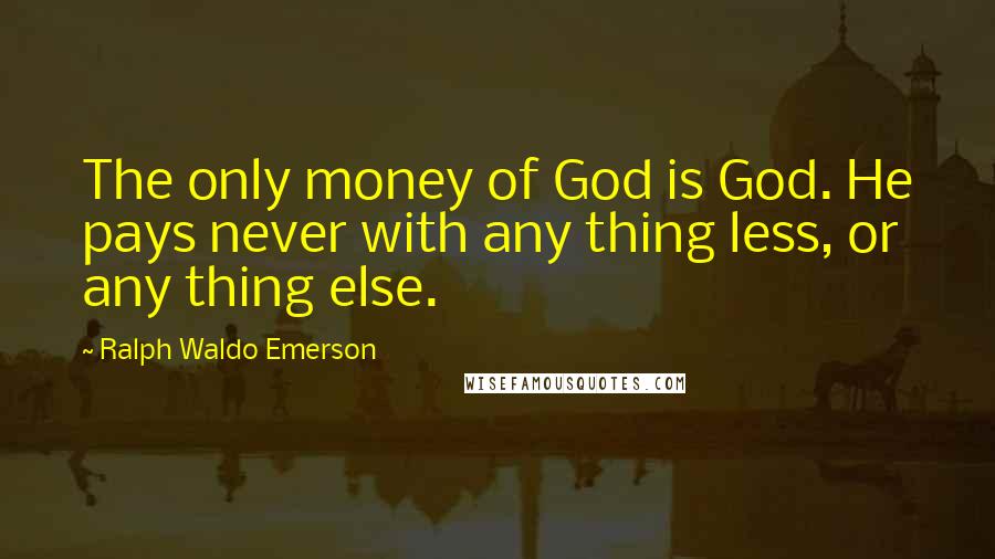 Ralph Waldo Emerson Quotes: The only money of God is God. He pays never with any thing less, or any thing else.