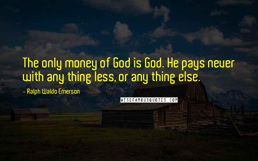 Ralph Waldo Emerson Quotes: The only money of God is God. He pays never with any thing less, or any thing else.