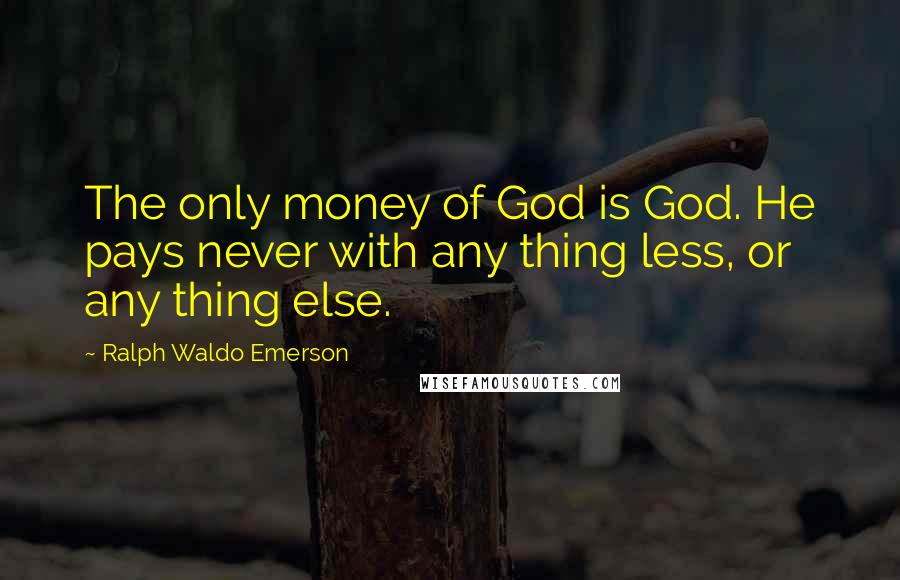 Ralph Waldo Emerson Quotes: The only money of God is God. He pays never with any thing less, or any thing else.