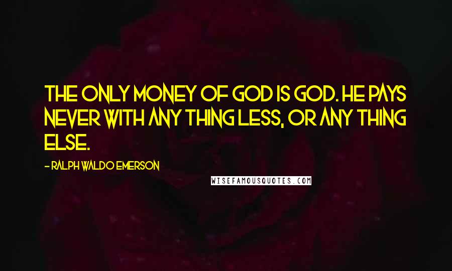 Ralph Waldo Emerson Quotes: The only money of God is God. He pays never with any thing less, or any thing else.