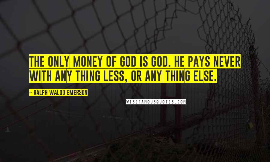 Ralph Waldo Emerson Quotes: The only money of God is God. He pays never with any thing less, or any thing else.