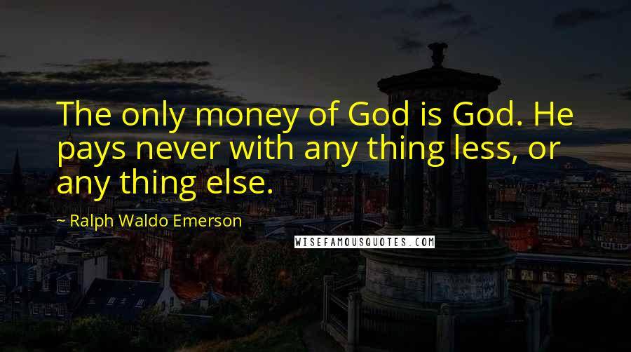 Ralph Waldo Emerson Quotes: The only money of God is God. He pays never with any thing less, or any thing else.