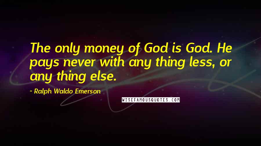 Ralph Waldo Emerson Quotes: The only money of God is God. He pays never with any thing less, or any thing else.