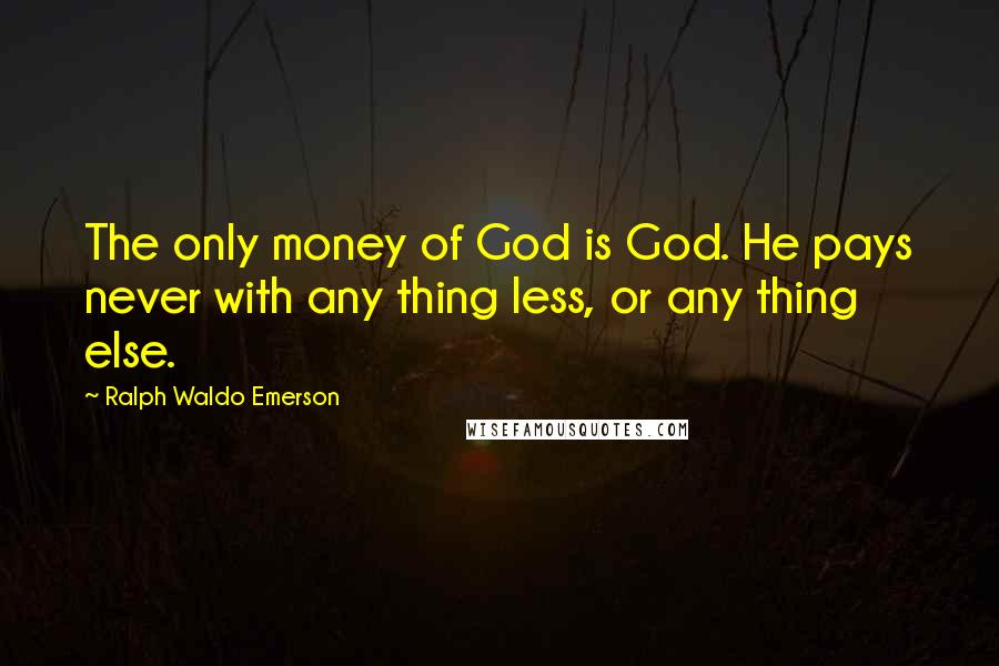 Ralph Waldo Emerson Quotes: The only money of God is God. He pays never with any thing less, or any thing else.