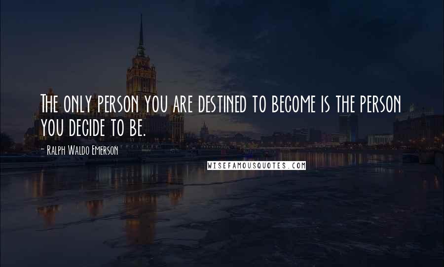 Ralph Waldo Emerson Quotes: The only person you are destined to become is the person you decide to be.